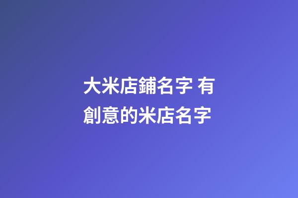 大米店鋪名字 有創意的米店名字-第1張-店鋪起名-玄機派